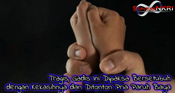 Tragis, Gadis Ini Dipaksa Bersetubuh dengan Kekasihnya dan Ditonton Pria Paruh Baya